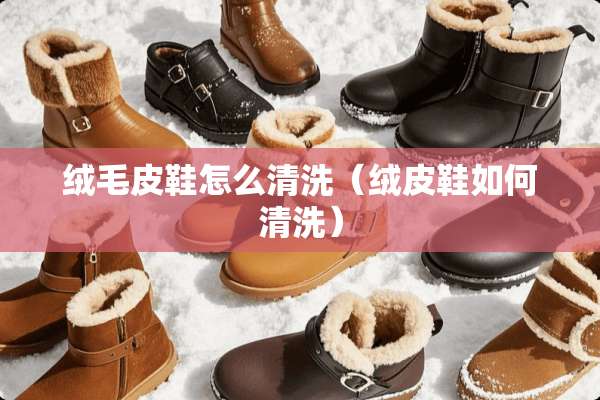 绒毛皮鞋怎么清洗（绒皮鞋如何清洗）