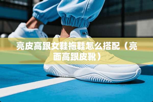 亮皮高跟女鞋拖鞋怎么搭配（亮面高跟皮靴）