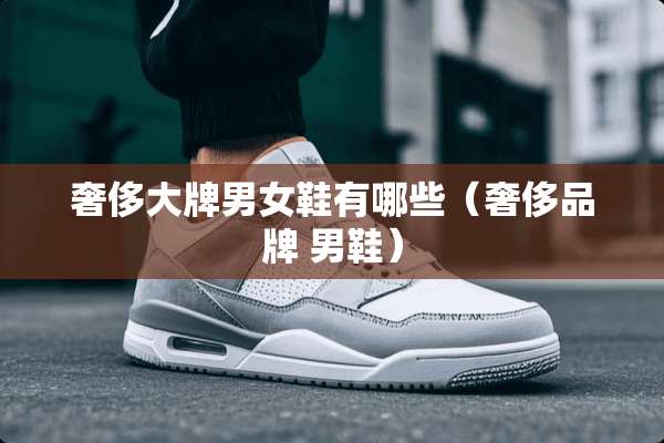 奢侈大牌男女鞋有哪些(奢侈品牌 男鞋) 奢侈大牌男女鞋有哪些(奢侈品牌 男鞋)