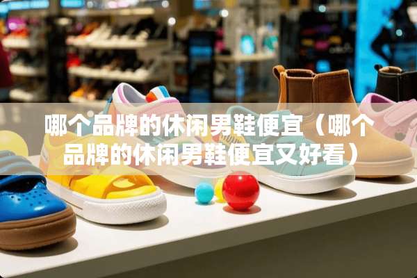 哪个品牌的休闲男鞋便宜(哪个品牌的休闲男鞋便宜又好看) 哪个品牌的休闲男鞋便宜(哪个品牌的休闲男鞋便宜又好看)