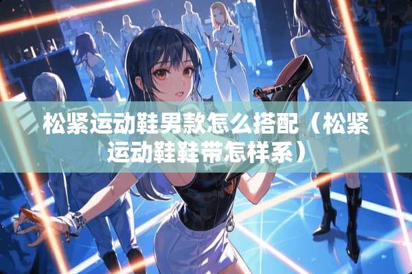 松紧运动鞋男款怎么搭配（松紧运动鞋鞋带怎样系）