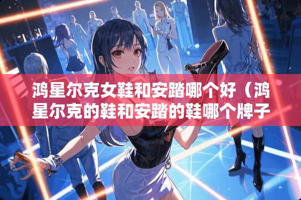 鸿星尔克女鞋和安踏哪个好（鸿星尔克的鞋和安踏的鞋哪个牌子好）