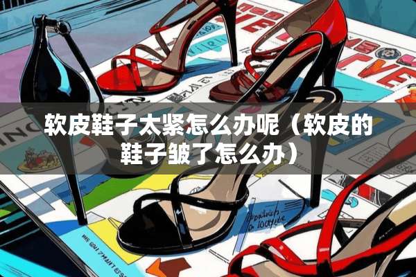软皮鞋子太紧怎么办呢（软皮的鞋子皱了怎么办）