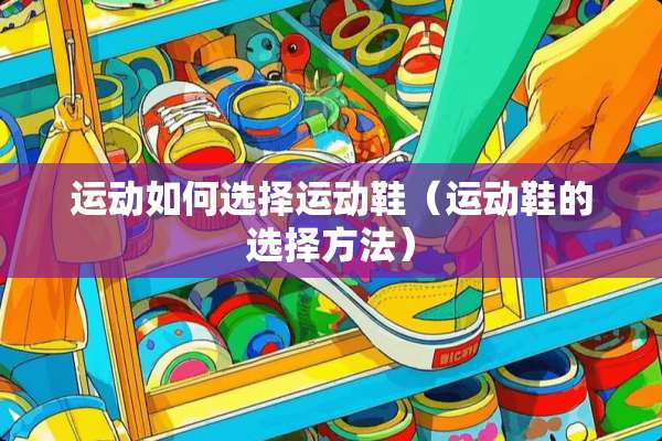 运动如何选择运动鞋（运动鞋的选择方法）