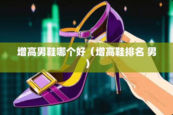 增高男鞋哪个好（增高鞋排名 男）