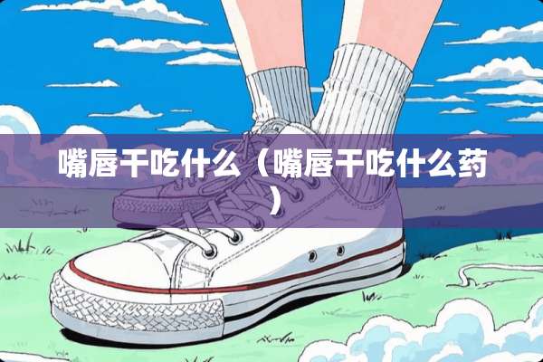 嘴唇干吃什么（嘴唇干吃什么药）