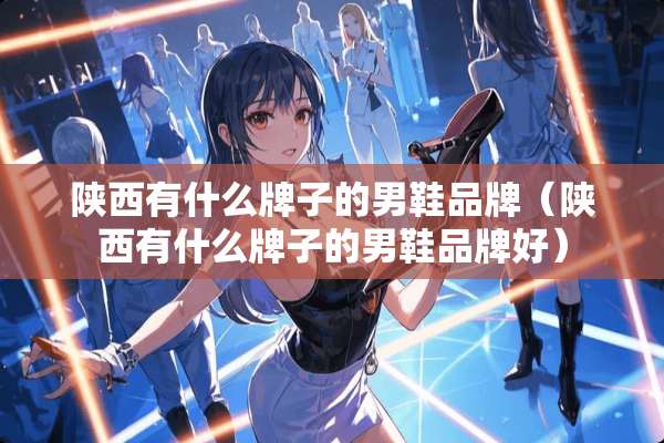 陕西有什么牌子的男鞋品牌（陕西有什么牌子的男鞋品牌好）