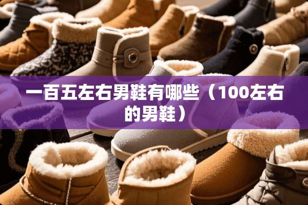 一百五左右男鞋有哪些（100左右的男鞋）