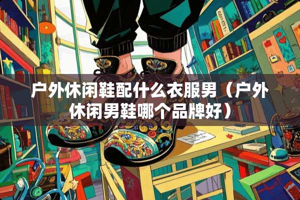 户外休闲鞋配什么衣服男（户外休闲男鞋哪个品牌好）