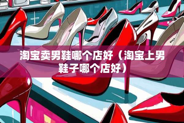 淘宝卖男鞋哪个店好（淘宝上男鞋子哪个店好）