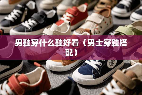 男鞋穿什么鞋好看（男士穿鞋搭配）