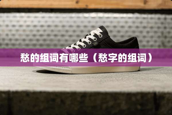 愁的组词有哪些(愁字的组词) 愁的组词有哪些(愁字的组词)