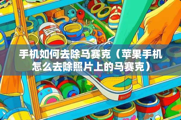 手机如何去除马赛克(苹果手机怎么去除照片上的马赛克) 手机如何去除马赛克(苹果手机怎么去除照片上的马赛克)