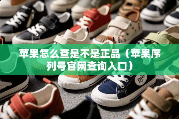 苹果怎么查是不是正品（苹果序列号官网查询入口）