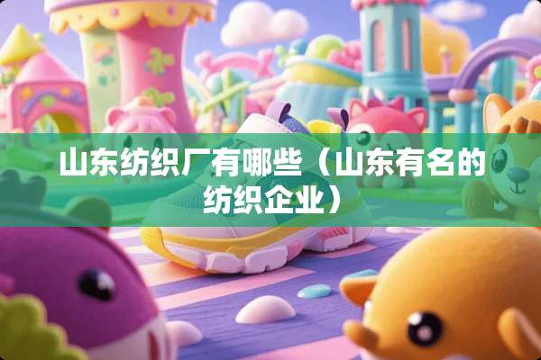山东纺织厂有哪些（山东有名的纺织企业）