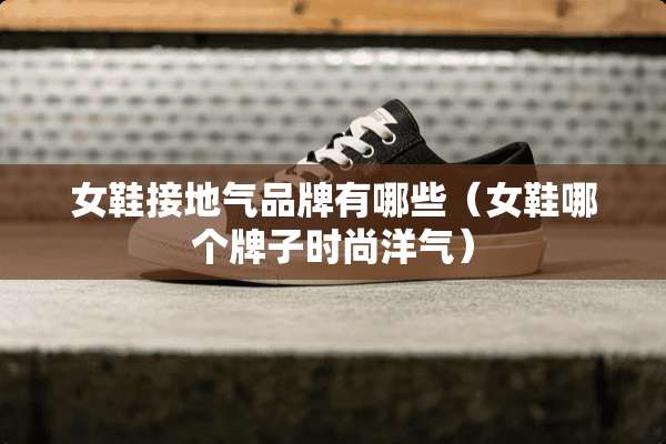 女鞋接地气品牌有哪些（女鞋哪个牌子时尚洋气）