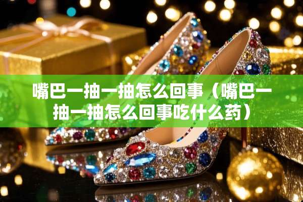 嘴巴一抽一抽怎么回事(嘴巴一抽一抽怎么回事吃什么药) 嘴巴一抽一抽怎么回事(嘴巴一抽一抽怎么回事吃什么药)