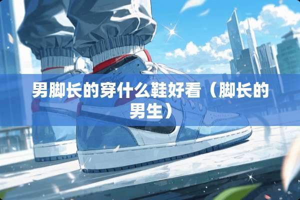 男脚长的穿什么鞋好看(脚长的男生) 男脚长的穿什么鞋好看(脚长的男生)