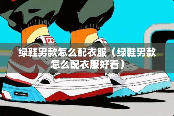 绿鞋男款怎么配衣服（绿鞋男款怎么配衣服好看）