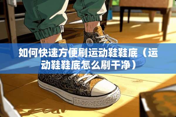 如何快速方便刷运动鞋鞋底（运动鞋鞋底怎么刷干净）