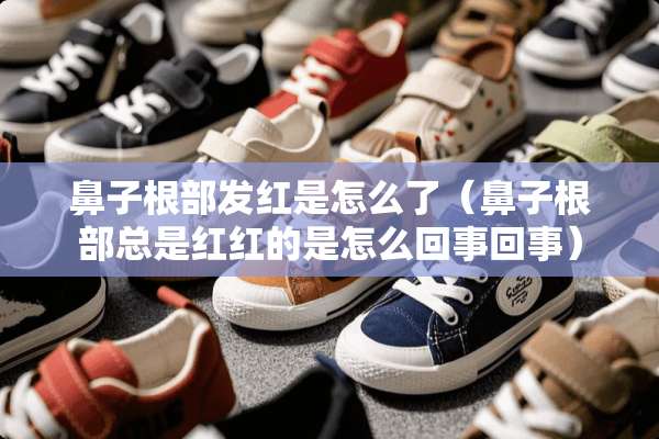 鼻子根部发红是怎么了(鼻子根部总是红红的是怎么回事回事) 鼻子根部发红是怎么了(鼻子根部总是红红的是怎么回事回事)