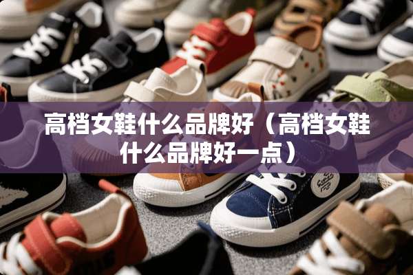 高档女鞋什么品牌好(高档女鞋什么品牌好一点) 高档女鞋什么品牌好(高档女鞋什么品牌好一点)