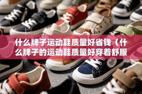 什么牌子运动鞋质量好省钱(什么牌子的运动鞋质量好穿着舒服又不贵) 什么牌子运动鞋质量好省钱(什么牌子的运动鞋质量好穿着舒服又不贵)