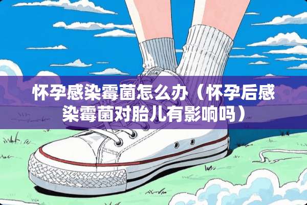 怀孕感染霉菌怎么办（怀孕后感染霉菌对胎儿有影响吗）