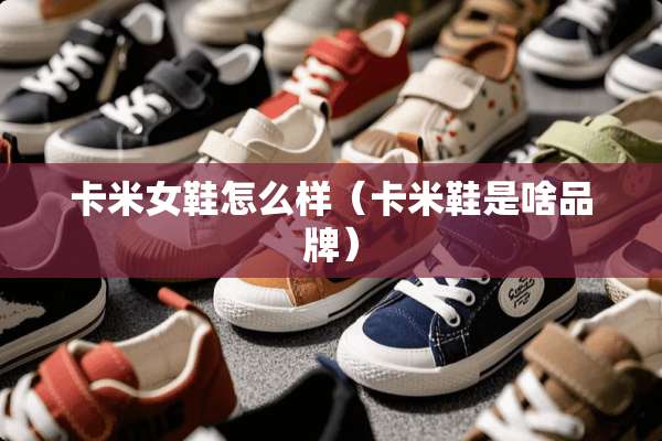 卡米女鞋怎么样（卡米鞋是啥品牌）