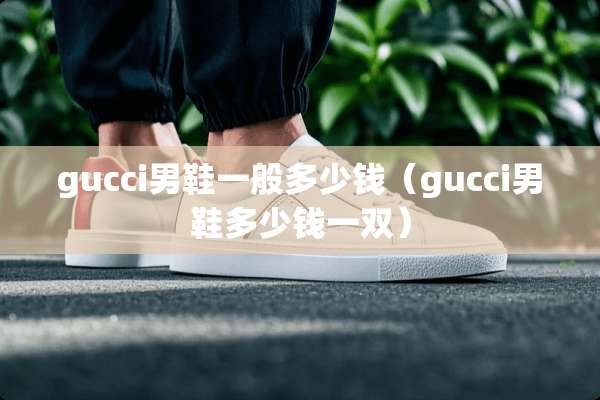 gucci男鞋一般多少钱（gucci男鞋多少钱一双）