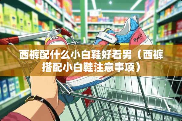 西裤配什么小白鞋好看男(西裤搭配小白鞋注意事项) 西裤配什么小白鞋好看男(西裤搭配小白鞋注意事项)