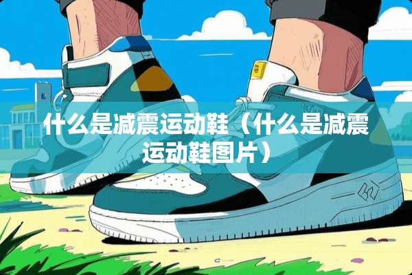 什么是减震运动鞋(什么是减震运动鞋图片) 什么是减震运动鞋(什么是减震运动鞋图片)