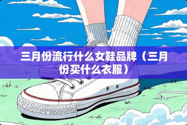 三月份流行什么女鞋品牌（三月份买什么衣服）