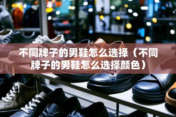 不同牌子的男鞋怎么选择（不同牌子的男鞋怎么选择颜色）