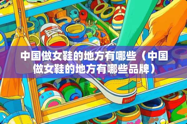 中国做女鞋的地方有哪些(中国做女鞋的地方有哪些品牌) 中国做女鞋的地方有哪些(中国做女鞋的地方有哪些品牌)