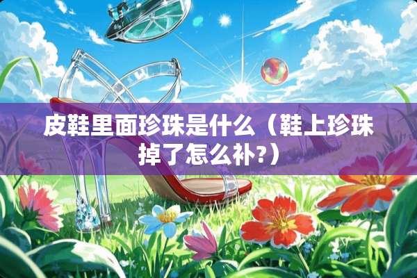 皮鞋里面珍珠是什么(鞋上珍珠掉了怎么补?) 皮鞋里面珍珠是什么(鞋上珍珠掉了怎么补?)