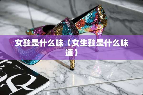 女鞋是什么味（女生鞋是什么味道）