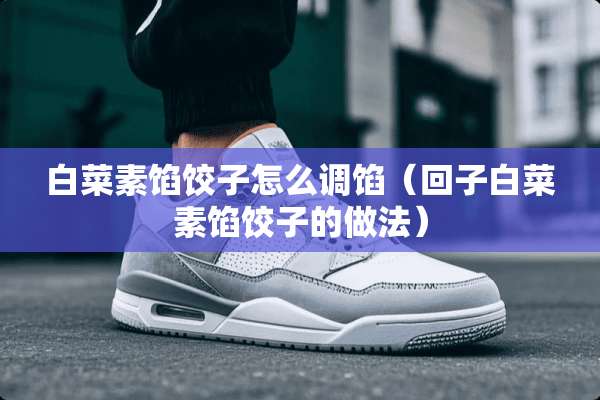 白菜素馅饺子怎么调馅(回子白菜素馅饺子的做法) 白菜素馅饺子怎么调馅(回子白菜素馅饺子的做法)