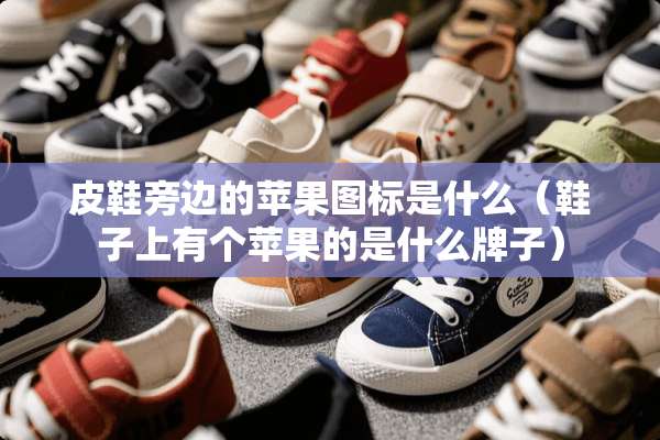 皮鞋旁边的苹果图标是什么（鞋子上有个苹果的是什么牌子）