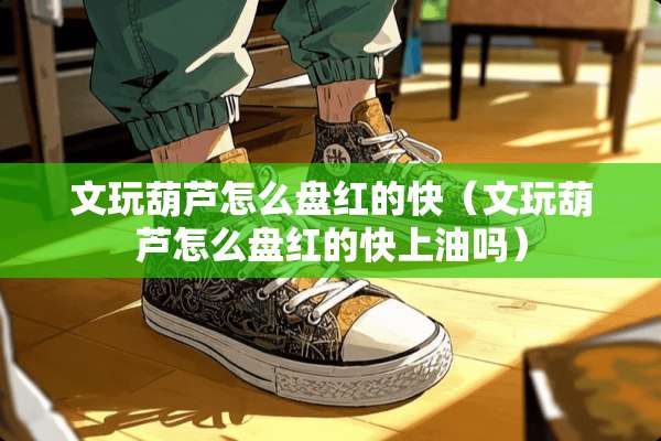 文玩葫芦怎么盘红的快（文玩葫芦怎么盘红的快上油吗）