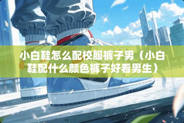 小白鞋怎么配校服裤子男(小白鞋配什么颜色裤子好看男生) 小白鞋怎么配校服裤子男(小白鞋配什么颜色裤子好看男生)