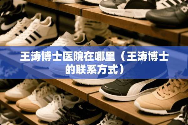 王涛博士医院在哪里（王涛博士的联系方式）