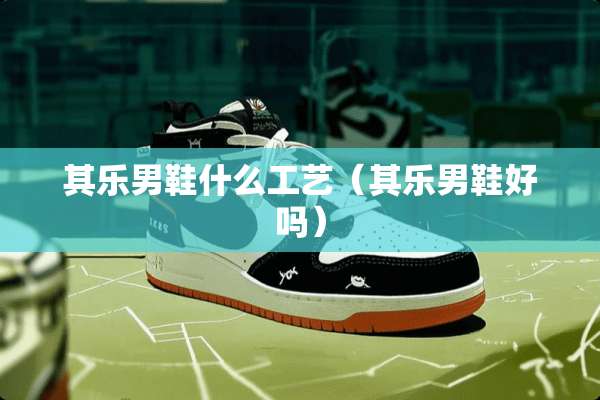 其乐男鞋什么工艺（其乐男鞋好吗）