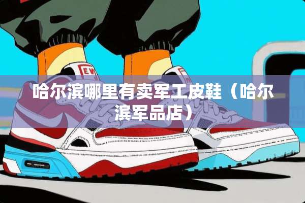 哈尔滨哪里有卖军工皮鞋（哈尔滨**店）