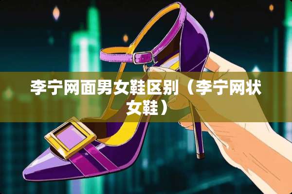 李宁网面男女鞋区别(李宁网状女鞋) 李宁网面男女鞋区别(李宁网状女鞋)