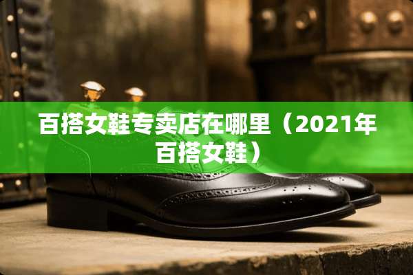 百搭女鞋专卖店在哪里（2021年百搭女鞋）