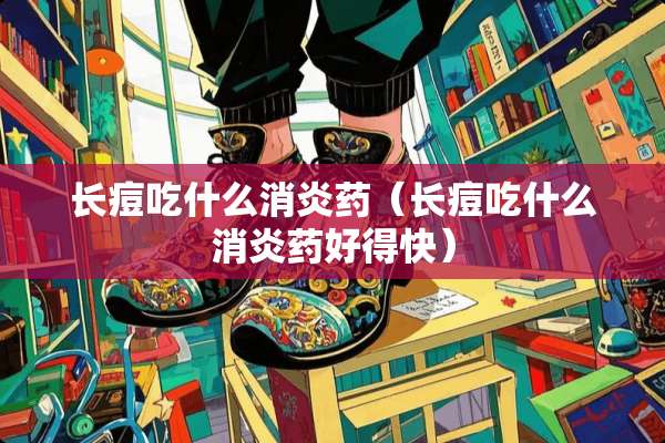 长痘吃什么消炎药（长痘吃什么消炎药好得快）