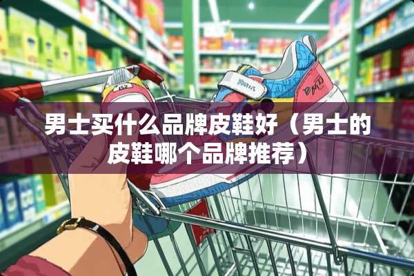 男士买什么品牌皮鞋好（男士的皮鞋哪个品牌推荐）
