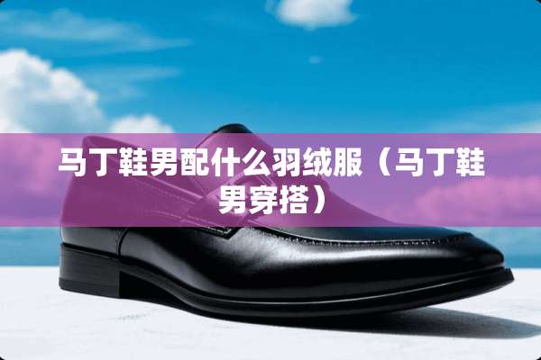 马丁鞋男配什么羽绒服(马丁鞋男穿搭) 马丁鞋男配什么羽绒服(马丁鞋男穿搭)