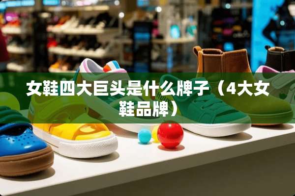 女鞋四大巨头是什么牌子(4大女鞋品牌) 女鞋四大巨头是什么牌子(4大女鞋品牌)